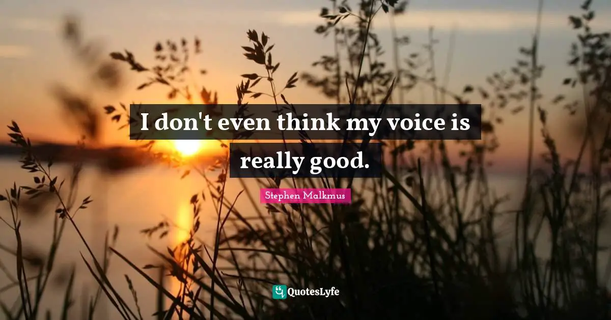 I don't even think my voice is really good.