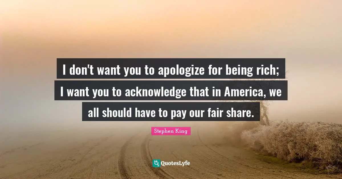 I don't want you to apologize for being rich; I want you to acknowledge that in America, we all should have to pay our fair share.