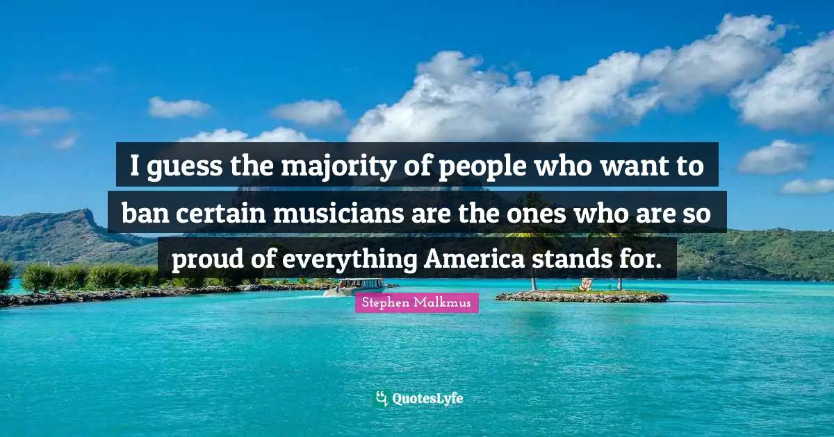 I guess the majority of people who want to ban certain musicians are the ones who are so proud of everything America stands for.