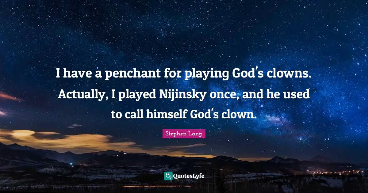 I have a penchant for playing God's clowns. Actually, I played Nijinsky once, and he used to call himself God's clown.