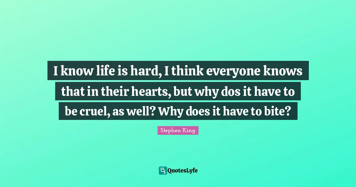 I know life is hard, I think everyone knows that in their hearts, but why dos it have to be cruel, as well? Why does it have to bite?