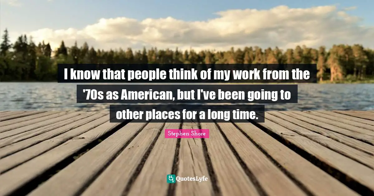 I know that people think of my work from the '70s as American, but I've been going to other places for a long time.