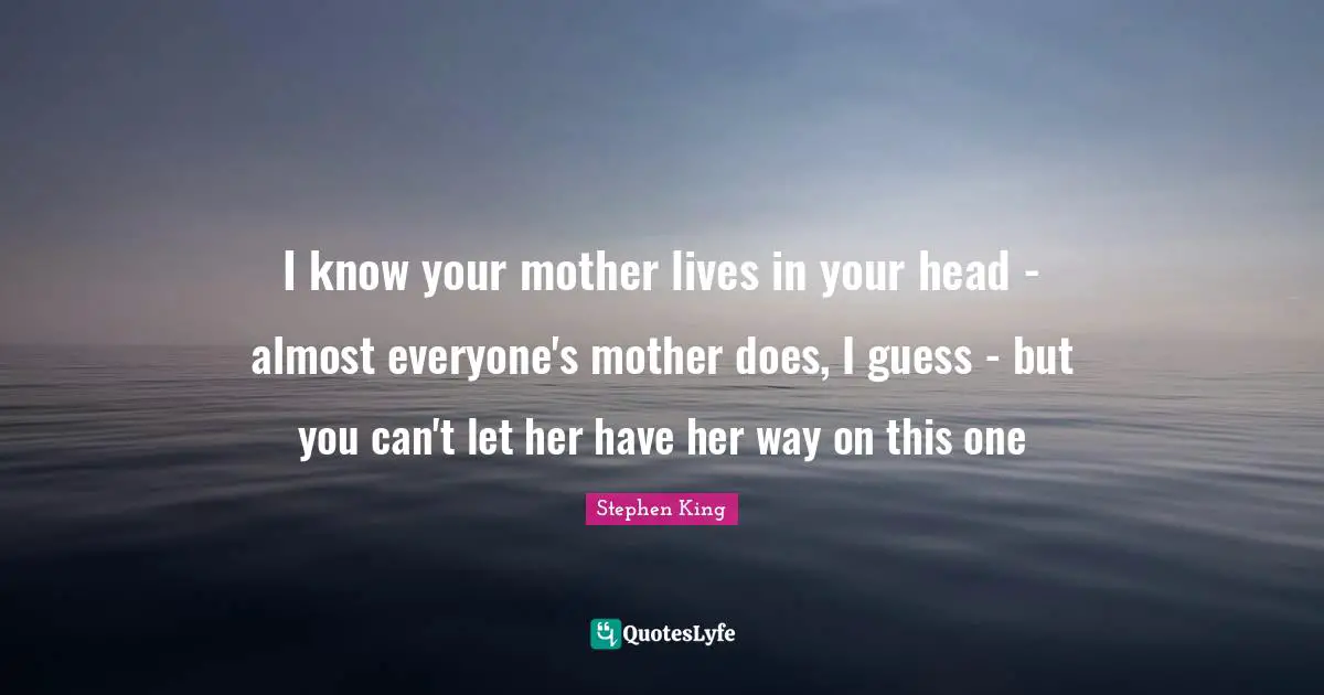 I know your mother lives in your head - almost everyone's mother does, I guess - but you can't let her have her way on this one