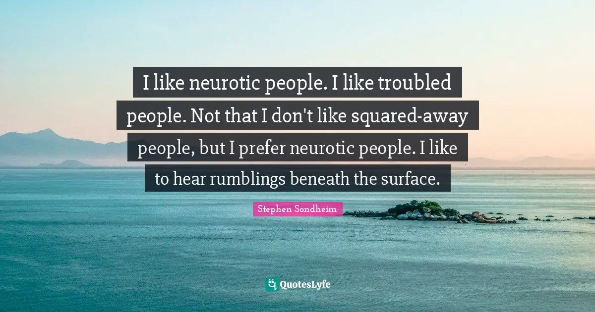 I like neurotic people. I like troubled people. Not that I don't like squared-away people, but I prefer neurotic people. I like to hear rumblings beneath the surface.