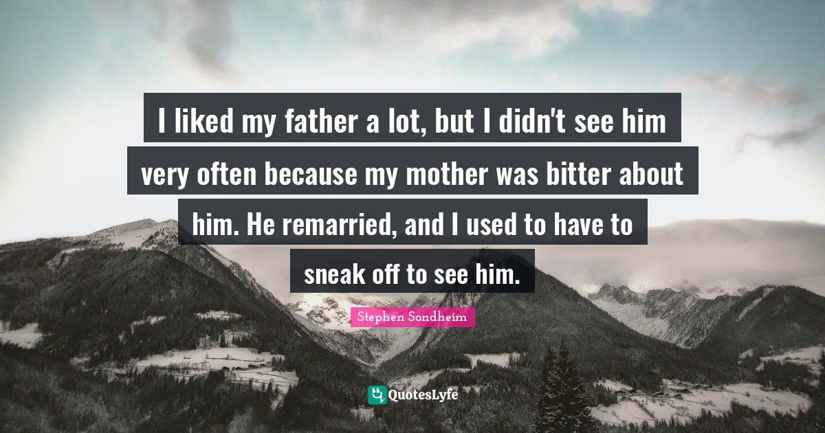 I liked my father a lot, but I didn't see him very often because my mother was bitter about him. He remarried, and I used to have to sneak off to see him.