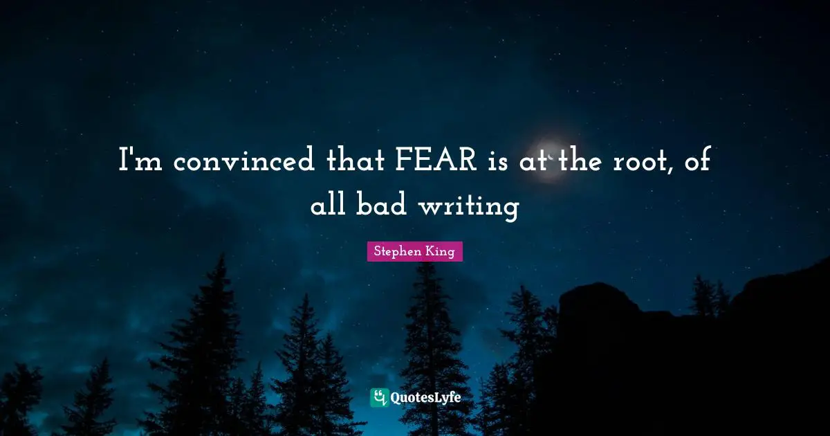 I'm convinced that FEAR is at the root, of all bad writing