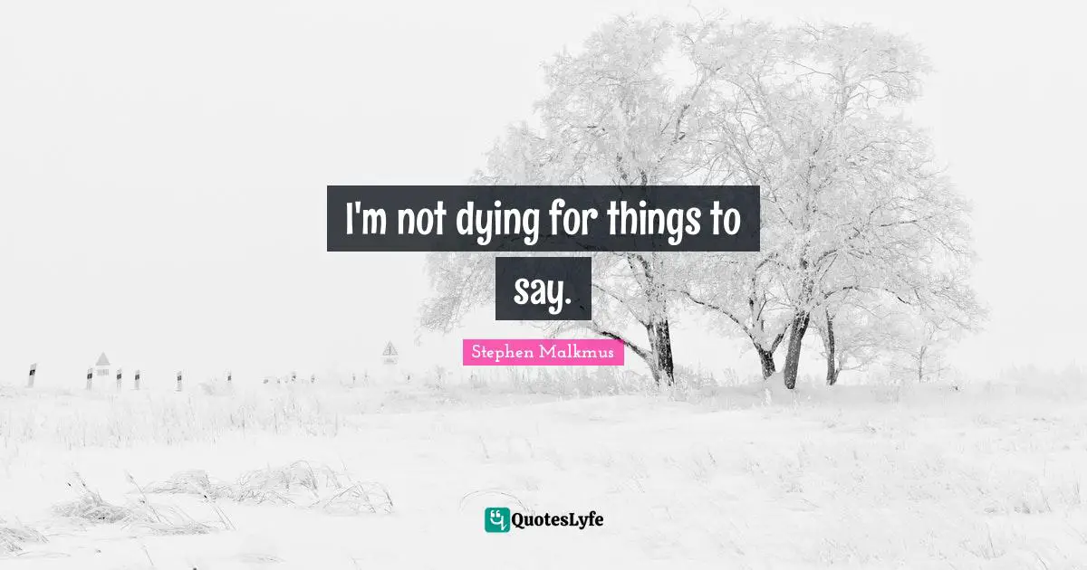 I'm not dying for things to say.