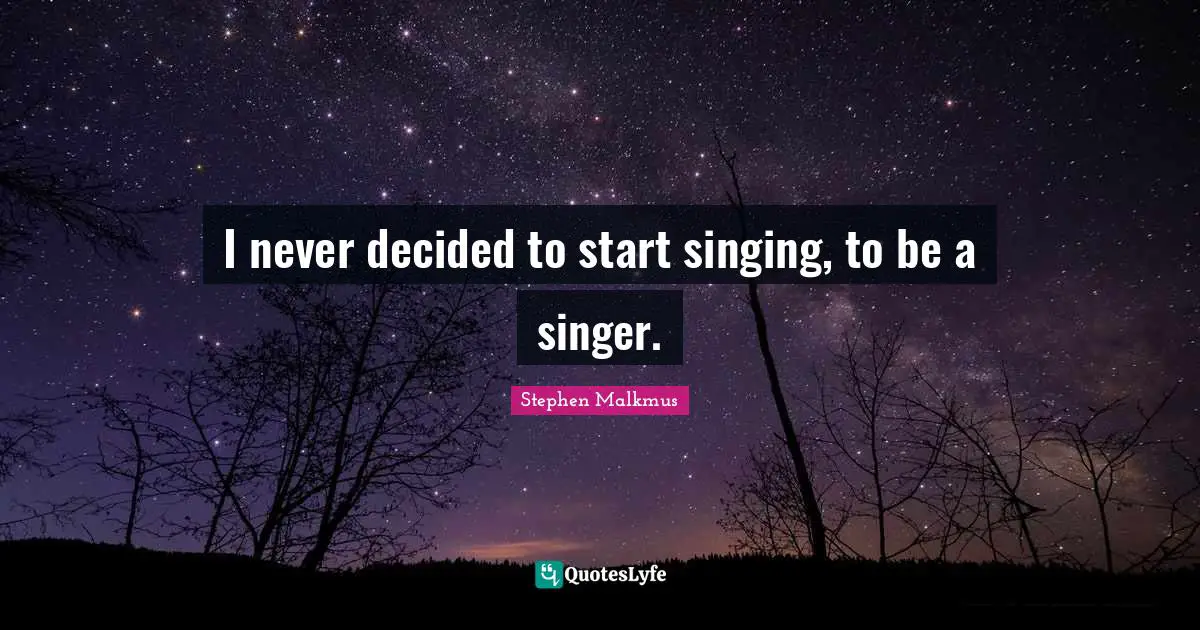 I never decided to start singing, to be a singer.
