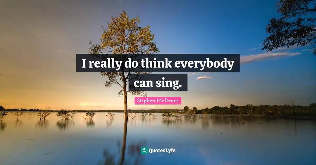 I really do think everybody can sing.