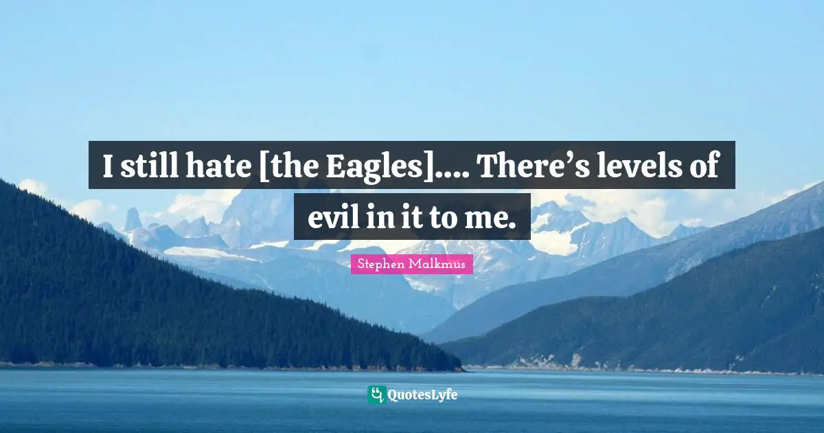 I still hate [the Eagles]…. There’s levels of evil in it to me.