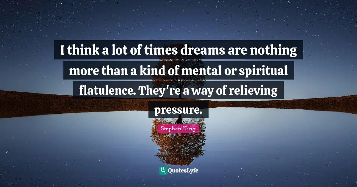 I think a lot of times dreams are nothing more than a kind of mental or spiritual flatulence. They're a way of relieving pressure.