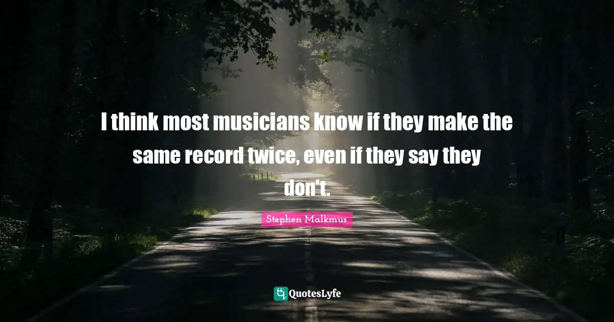 I think most musicians know if they make the same record twice, even if they say they don't.