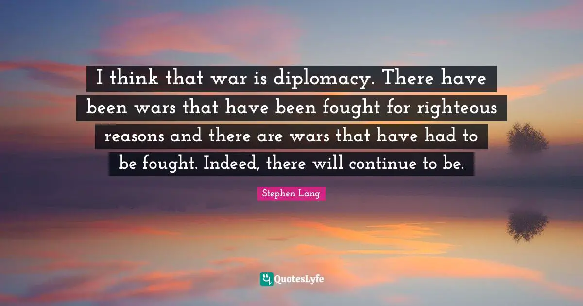 Stephen Lang Quotes: "I think that war is diplomacy. There have been wars that have been fought for righteous reasons and there are wars that have had to be fought. Indeed, there will continue to be."