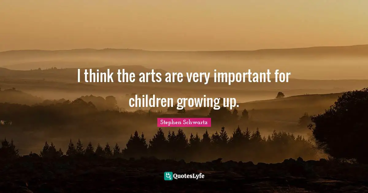 I think the arts are very important for children growing up.