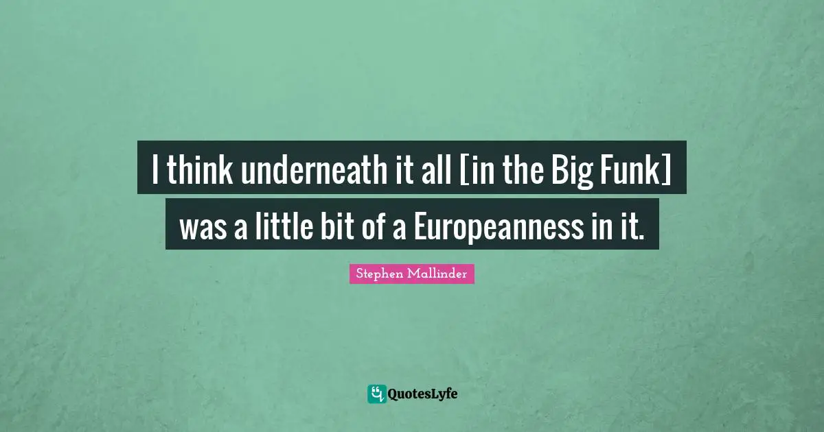 I think underneath it all [in the Big Funk] was a little bit of a Europeanness in it.
