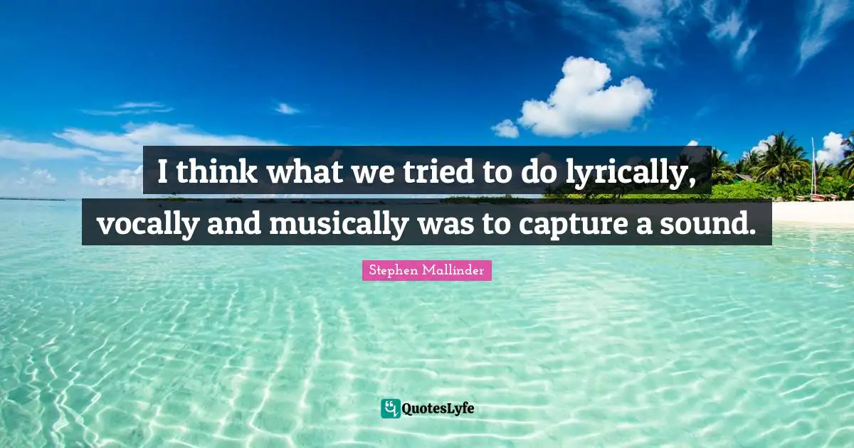 I think what we tried to do lyrically, vocally and musically was to capture a sound.