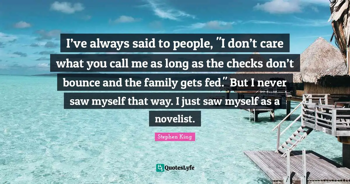I’ve always said to people, "I don’t care what you call me as long as the checks don’t bounce and the family gets fed." But I never saw myself that way. I just saw myself as a novelist.