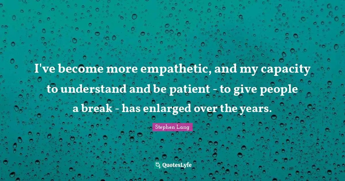 Stephen Lang Quotes: "I've become more empathetic, and my capacity to understand and be patient - to give people a break - has enlarged over the years."