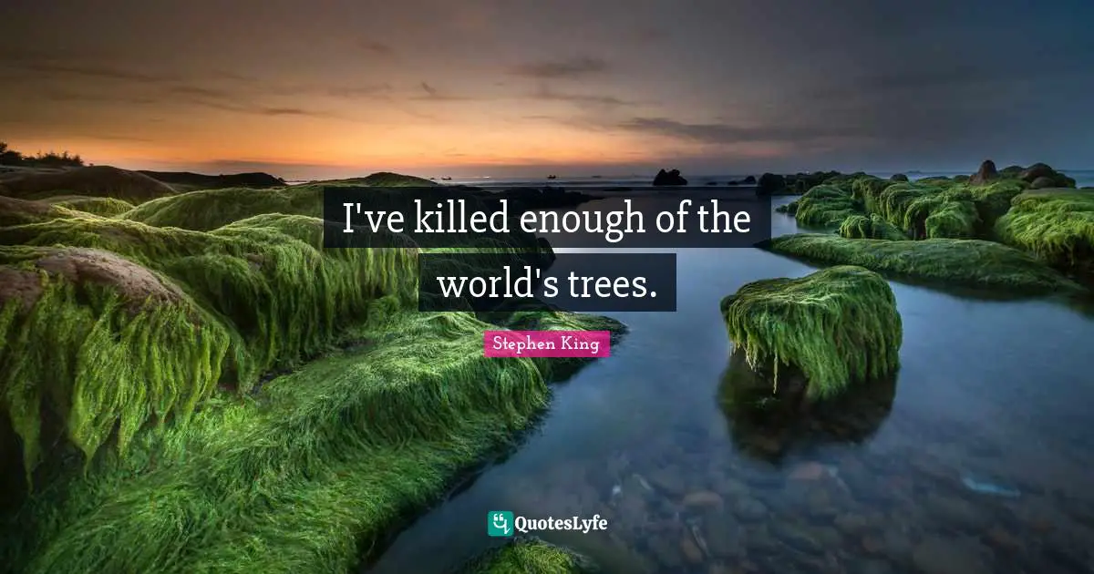 I've killed enough of the world's trees.