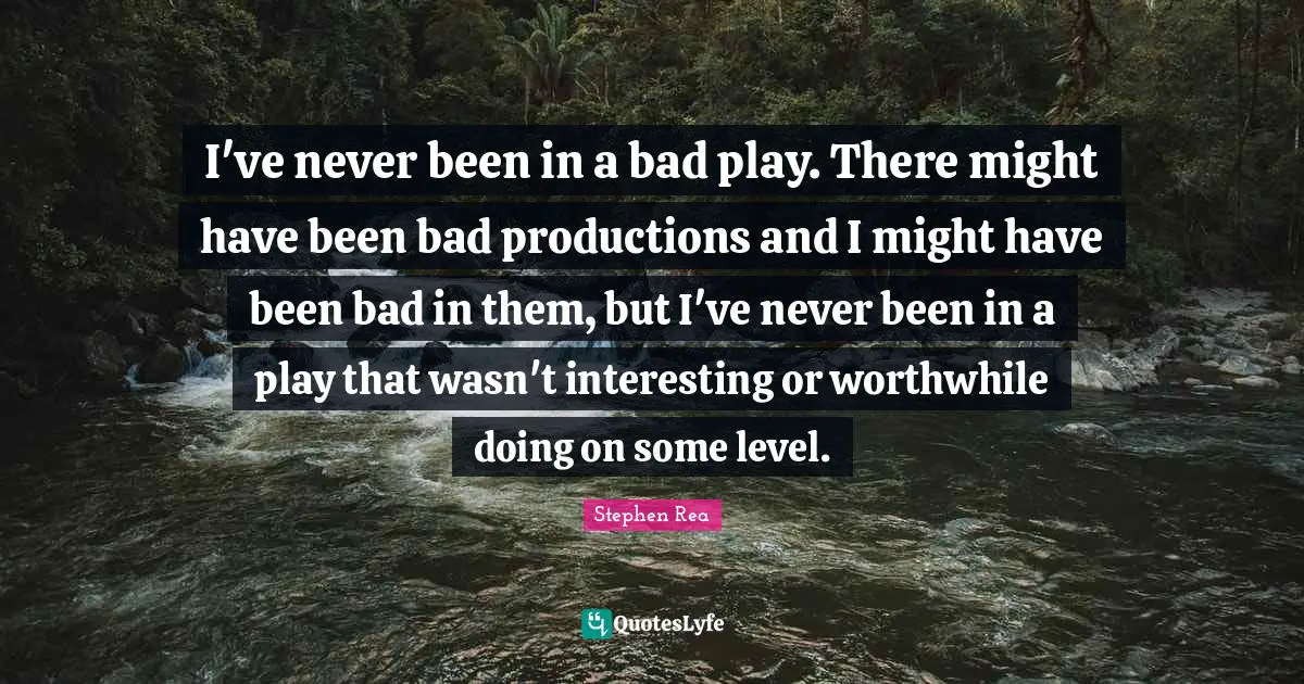 I've never been in a bad play. There might have been bad productions and I might have been bad in them, but I've never been in a play that wasn't interesting or worthwhile doing on some level.