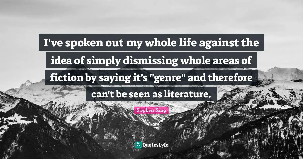 I've spoken out my whole life against the idea of simply dismissing whole areas of fiction by saying it's "genre" and therefore can't be seen as literature.