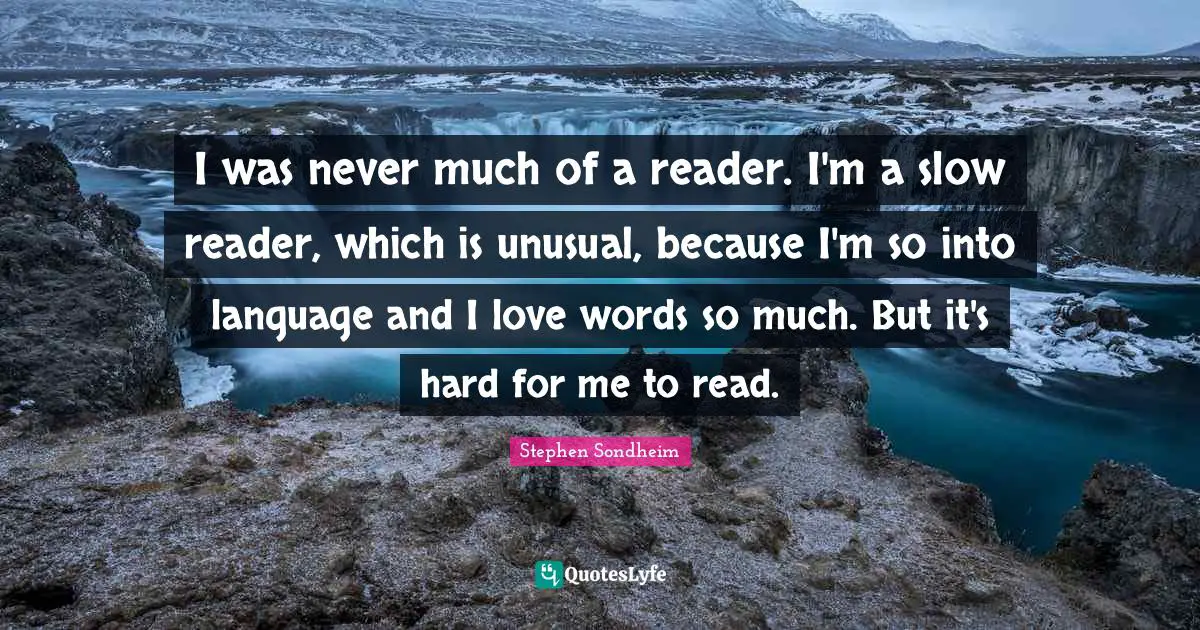 I was never much of a reader. I'm a slow reader, which is unusual, because I'm so into language and I love words so much. But it's hard for me to read.