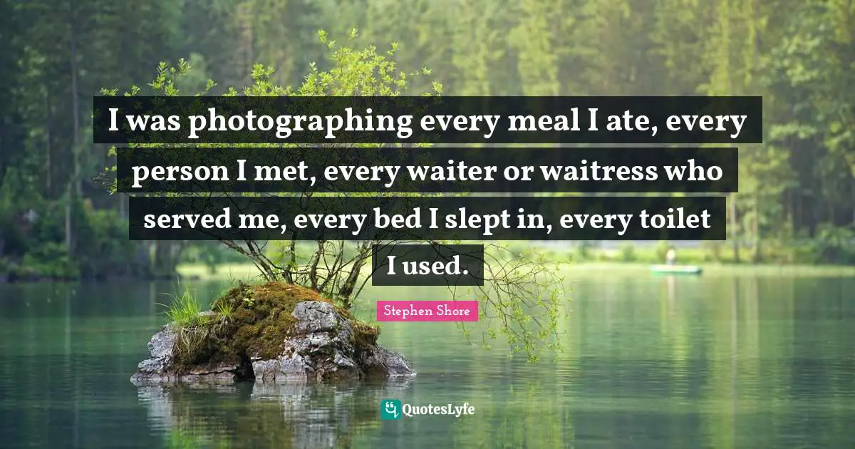 I was photographing every meal I ate, every person I met, every waiter or waitress who served me, every bed I slept in, every toilet I used.