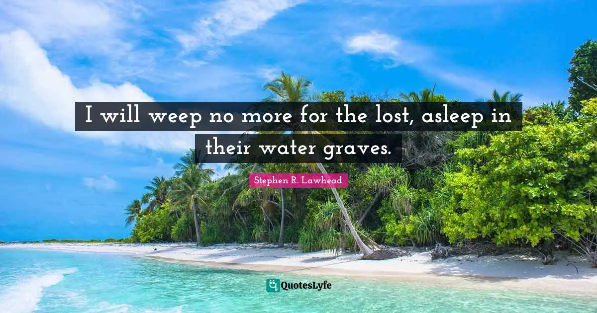 I will weep no more for the lost, asleep in their water graves.