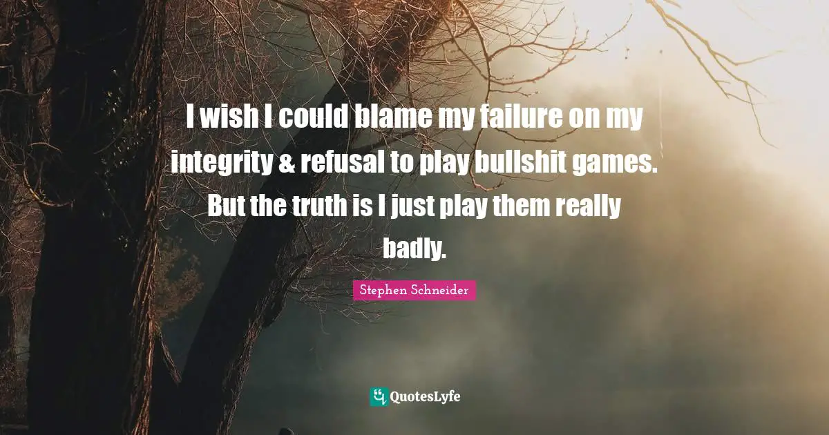 I wish I could blame my failure on my integrity & refusal to play bullshit games. But the truth is I just play them really badly.