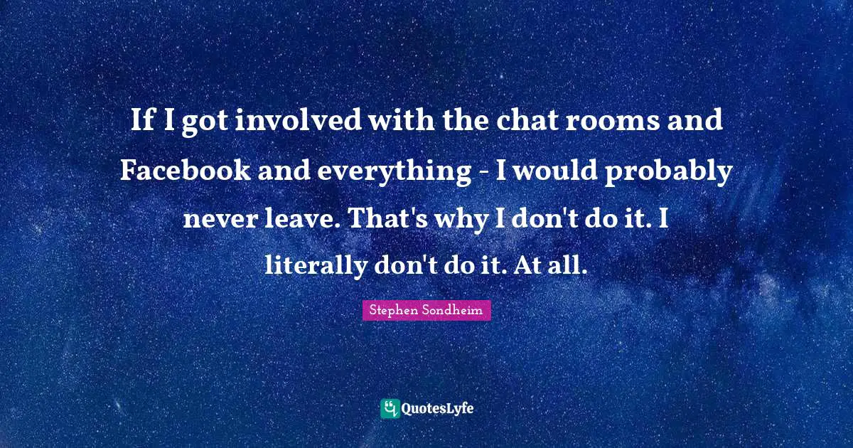 If I got involved with the chat rooms and Facebook and everything - I would probably never leave. That's why I don't do it. I literally don't do it. At all.
