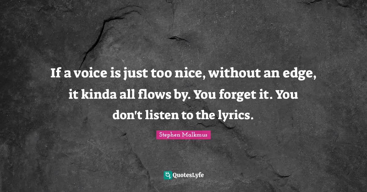 If a voice is just too nice, without an edge, it kinda all flows by. You forget it. You don't listen to the lyrics.