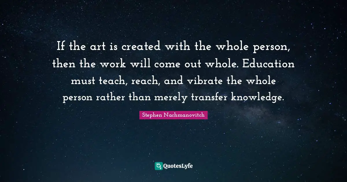 Vibrate Quotes: "If the art is created with the whole person, then the work will come out whole. Education must teach, reach, and vibrate the whole person rather than merely transfer knowledge."