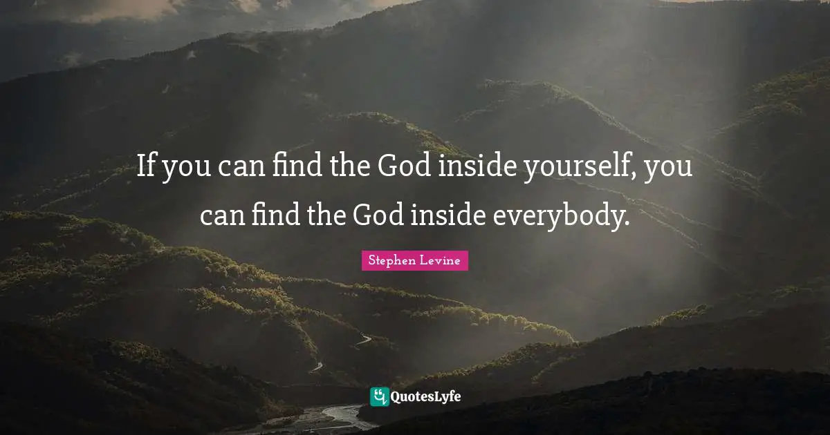 If you can find the God inside yourself, you can find the God inside everybody.