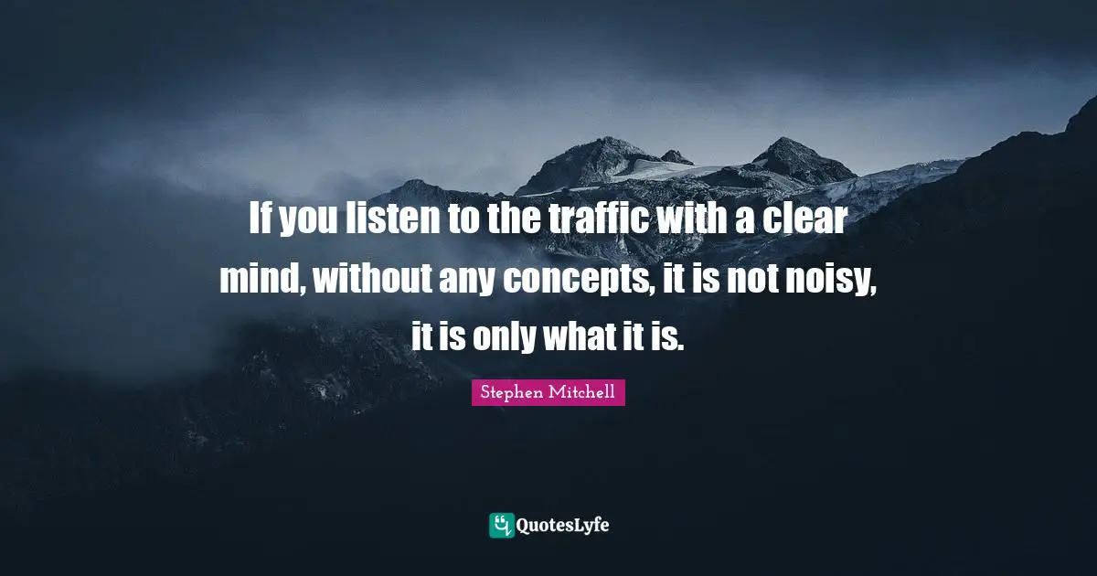 If you listen to the traffic with a clear mind, without any concepts, it is not noisy, it is only what it is.