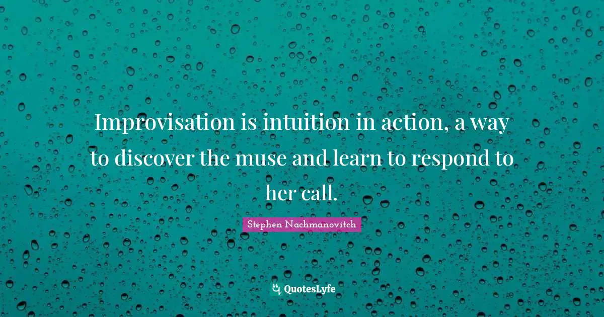 Improvisation Quotes: "Improvisation is intuition in action, a way to discover the muse and learn to respond to her call."