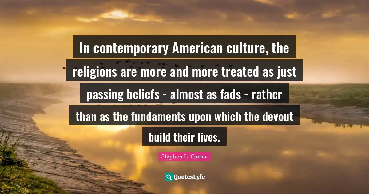 In contemporary American culture, the religions are more and more treated as just passing beliefs - almost as fads - rather than as the fundaments upon which the devout build their lives.