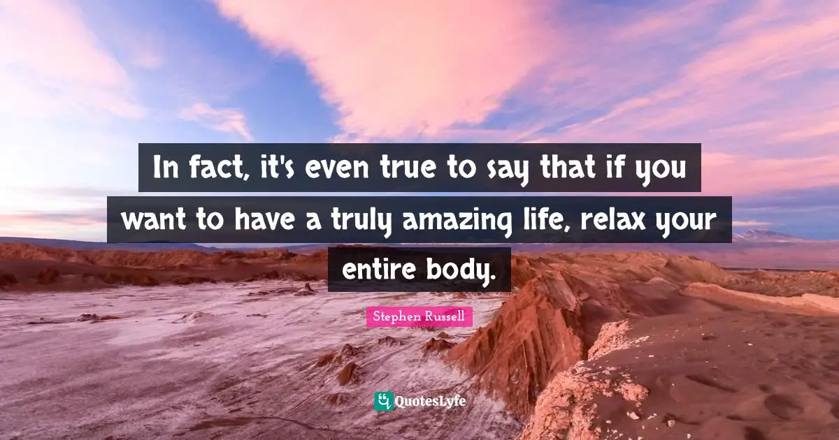 In fact, it's even true to say that if you want to have a truly amazing life, relax your entire body.