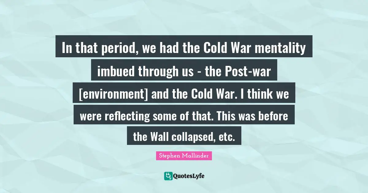 Stephen Mallinder Quotes: "In that period, we had the Cold War mentality imbued through us - the Post-war [environment] and the Cold War. I think we were reflecting some of that. This was before the Wall collapsed, etc."
