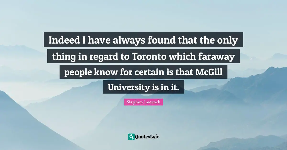 Indeed I have always found that the only thing in regard to Toronto which faraway people know for certain is that McGill University is in it.