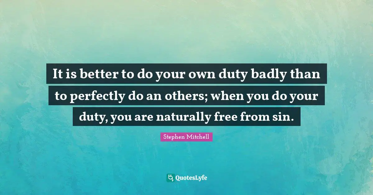 It is better to do your own duty badly than to perfectly do an others; when you do your duty, you are naturally free from sin.