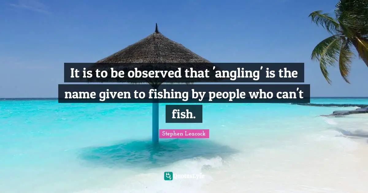 It is to be observed that 'angling' is the name given to fishing by people who can't fish.
