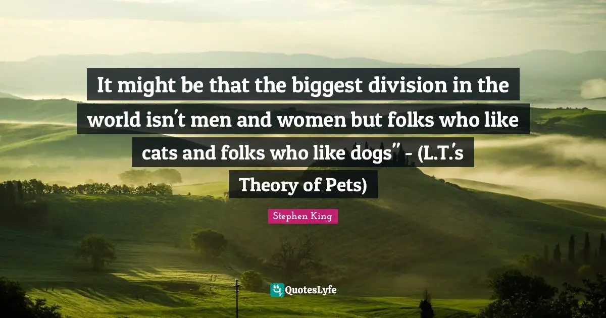 It might be that the biggest division in the world isn't men and women but folks who like cats and folks who like dogs" - (L.T.'s Theory of Pets)