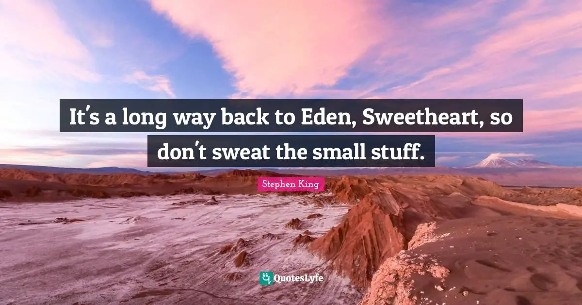 It's a long way back to Eden, Sweetheart, so don't sweat the small stuff.