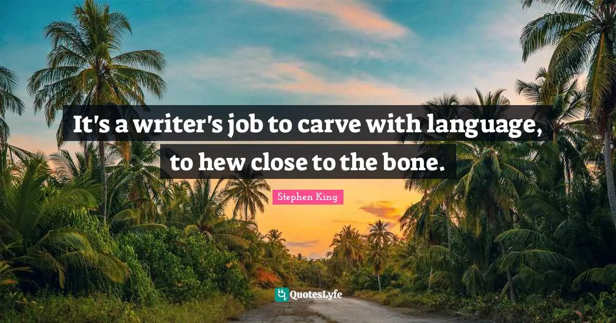 It's a writer's job to carve with language, to hew close to the bone.