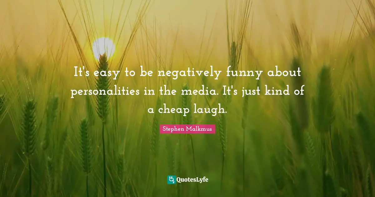It's easy to be negatively funny about personalities in the media. It's just kind of a cheap laugh.