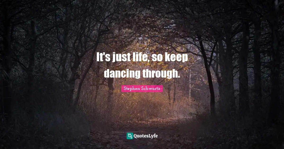 It's just life, so keep dancing through.