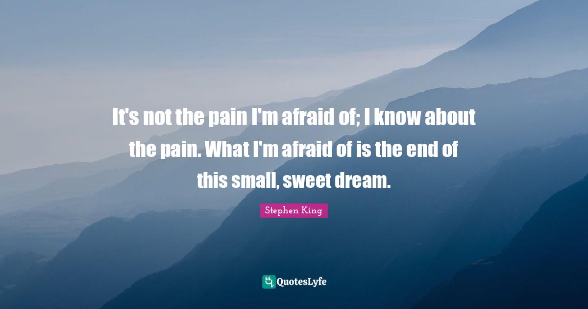 It's not the pain I'm afraid of; I know about the pain. What I'm afraid of is the end of this small, sweet dream.