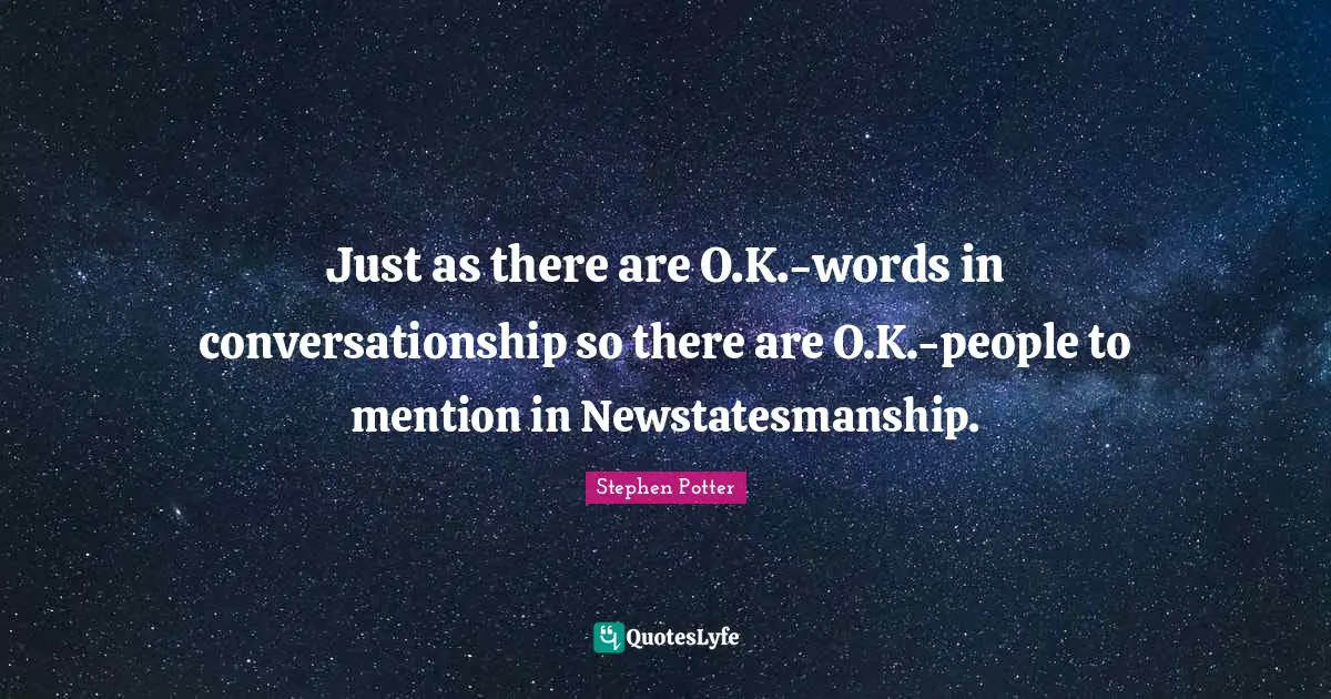 Just as there are O.K.-words in conversationship so there are O.K.-people to mention in Newstatesmanship.