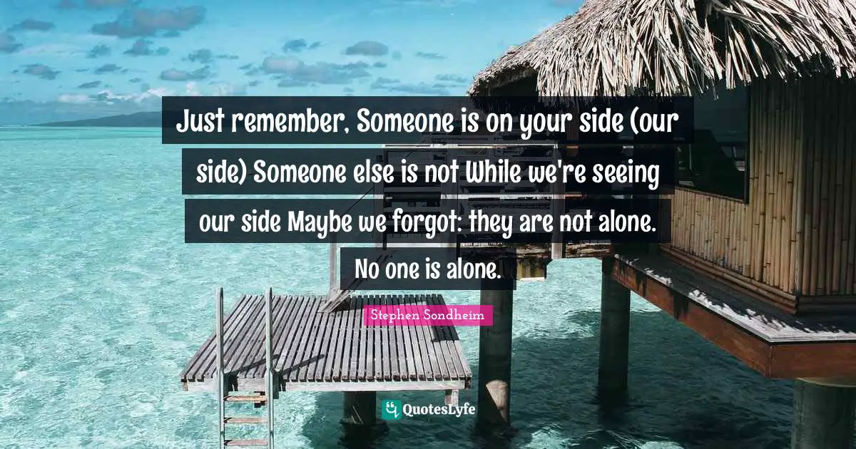 Just remember, Someone is on your side (our side) Someone else is not While we're seeing our side Maybe we forgot: they are not alone. No one is alone.