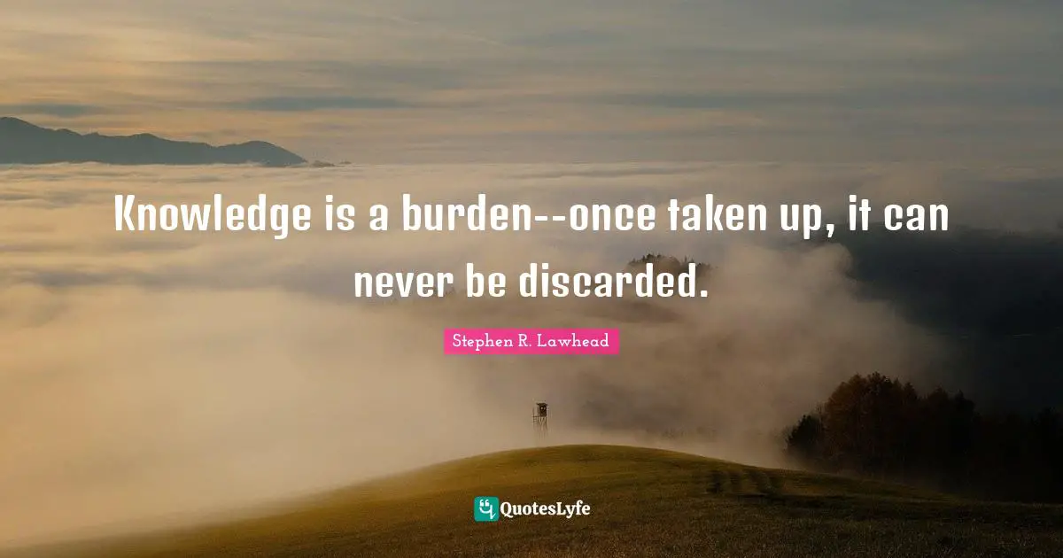 Knowledge is a burden--once taken up, it can never be discarded.